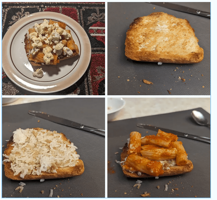 Several stages of a piece of toast, which gets buttered, and then covered in rice, pasta, and popcorn. While in preparation, it's on a grey mat. The first photo, of the finish product, is on a plate on a nice placemat.