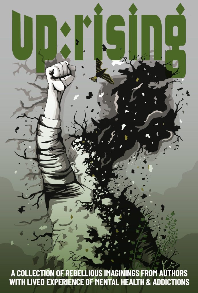 Up:rising: A collection of rebellious imaginings from authors with lived experience of mental health &  addictions. Cover is in green tones featuring a person with their face dissolving into night and trees sprouting from their body with one upraised fist.