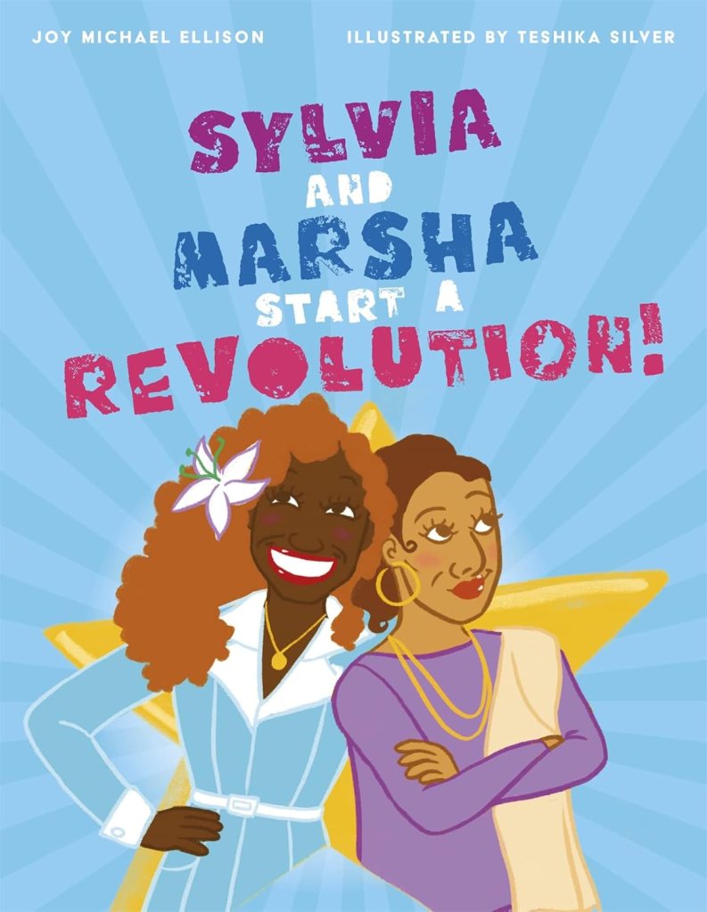 Sylvia and and Marsha Start a Revolution by Joy Michael Ellison and illustrated by Teshika Silver. The background is a blue sunburst with a yellow star, and in the foreground are Marsha P. Johnson, a Black woman wearing a blue dress and a big flower in her hair, and Sylvia Rivera, a Latina woman wearing a purple shirt and a beige scarf. They look cute af.